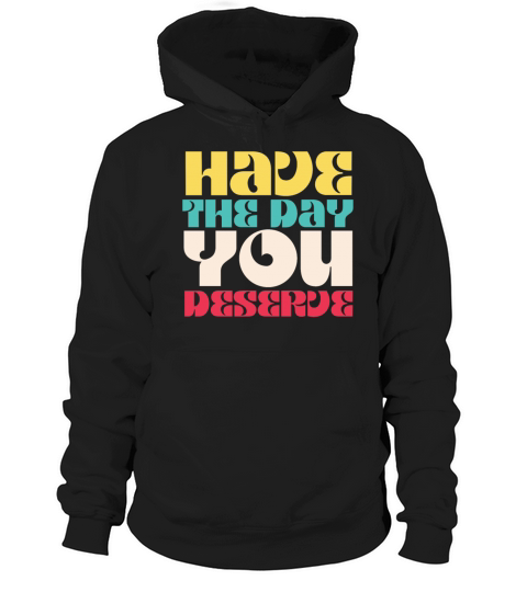 Have the Day You Deserve Hoodie Unisex