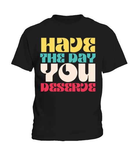 Have the Day You Deserve Kids T-Shirt