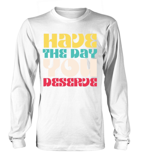 Have the Day You Deserve Long sleeved Unisex