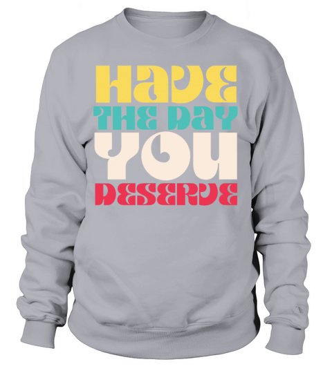 Have the Day You Deserve Sweatshirt Unisex