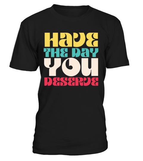 Have the Day You Deserve T-Shirt Unisex