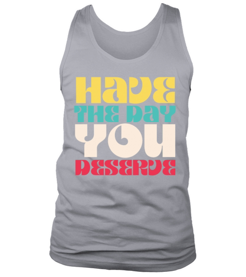 Have the Day You Deserve Tank Top Unisex