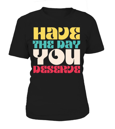 Have the Day You Deserve Women's T-Shirt