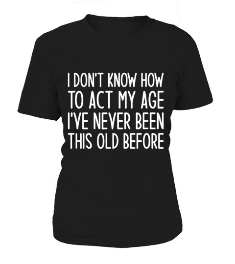I Dont Know How to Act My Age Ive Never Been Thisi Women's T-Shirt