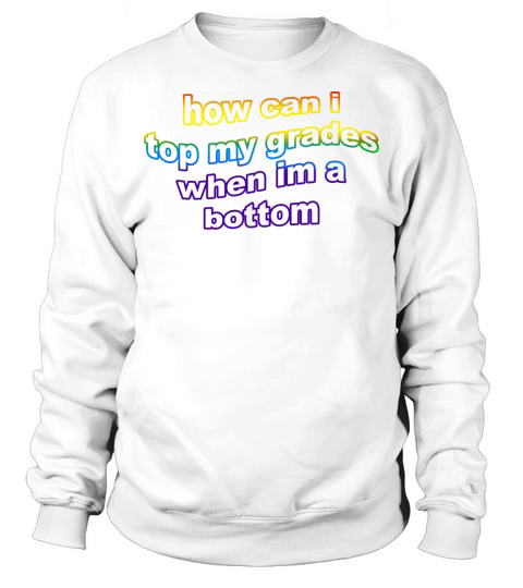 How Can I Top My Grades When Im A Bottom Sweatshirt Unisex