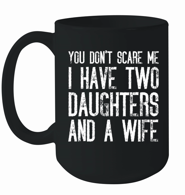 You Dont Scare Me I Have Two Daughters And A Wife Ceramic Mug