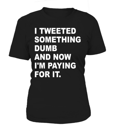 I Tweeted Something Dumb And Now Im Paying For It Women's T-Shirt