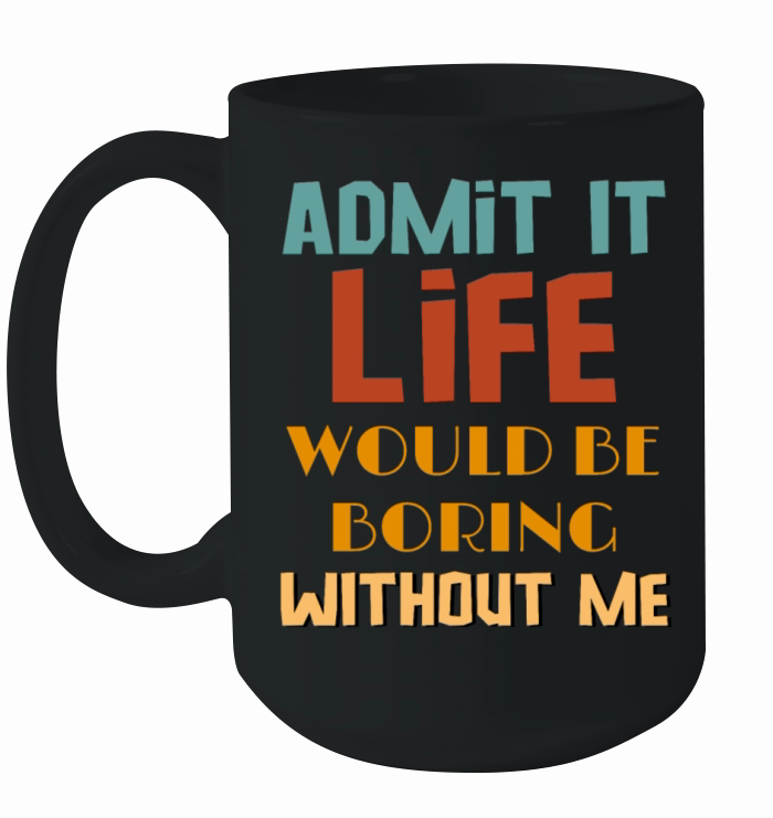 Admit It Life Would Be Boring Without Me Ceramic Mug