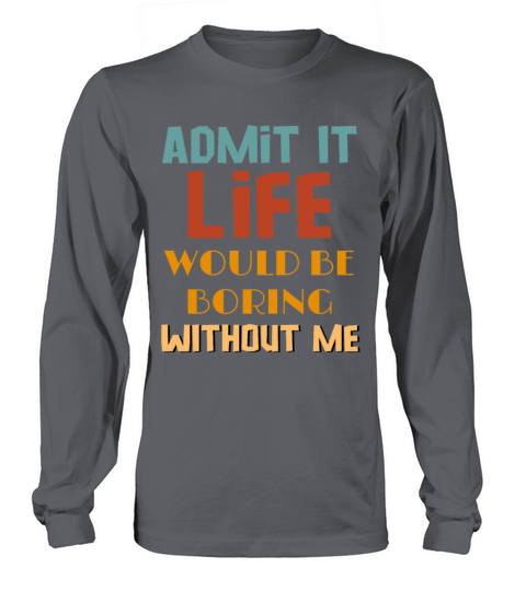 Admit It Life Would Be Boring Without Me Long sleeved Unisex