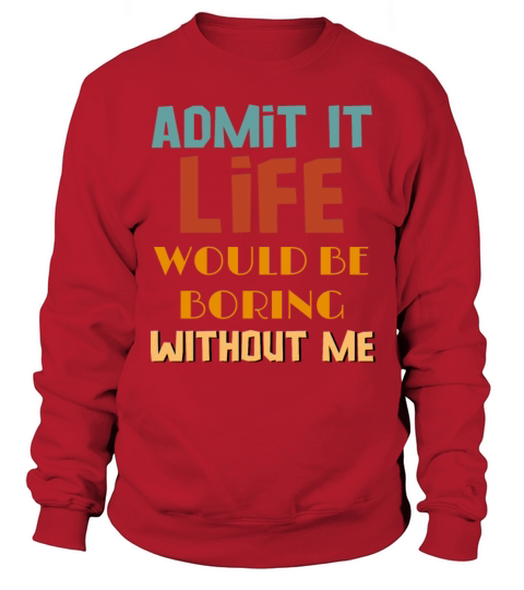 Admit It Life Would Be Boring Without Me Sweatshirt Unisex