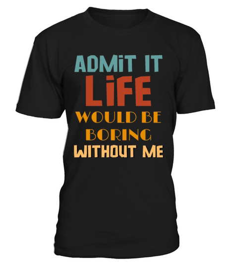 Admit It Life Would Be Boring Without Me T-Shirt Unisex