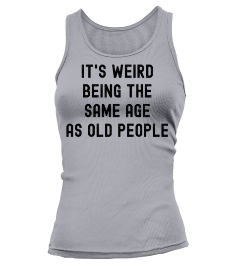 Its weird being the same age as old people Tank top Woman