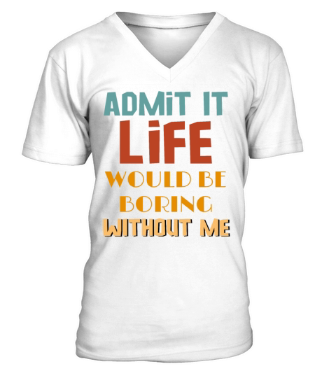 Admit It Life Would Be Boring Without Me V-Neck T-shirt