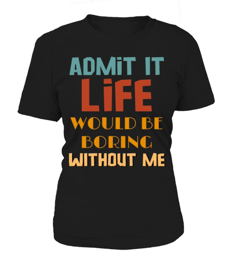 Admit It Life Would Be Boring Without Me Women's T-Shirt