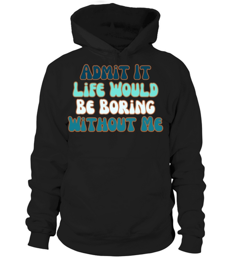 Admit It Life Would Be Boring Without Me Hoodie Unisex