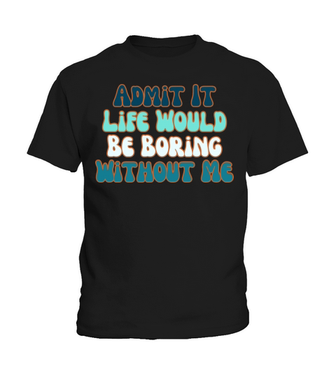 Admit It Life Would Be Boring Without Me Kids T-Shirt