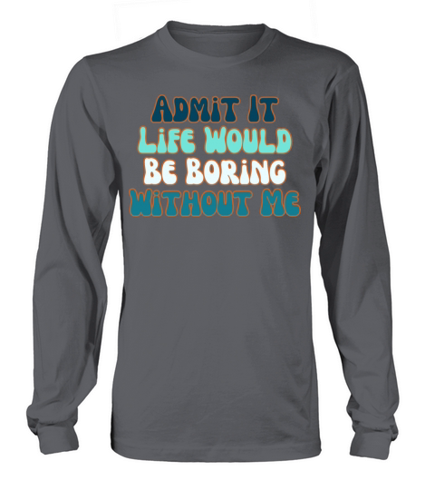 Admit It Life Would Be Boring Without Me Long sleeved Unisex