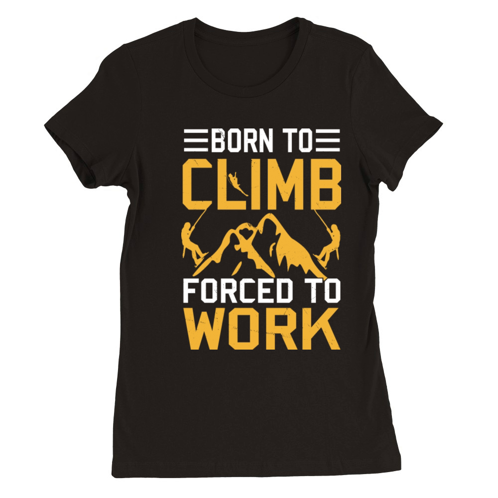 Born To Climb Forced To Work Mountain Climber Premium Womens Crewneck T-shirt