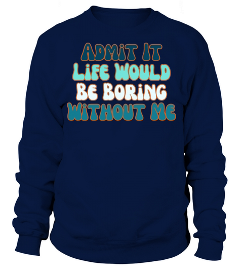 Admit It Life Would Be Boring Without Me Sweatshirt Unisex