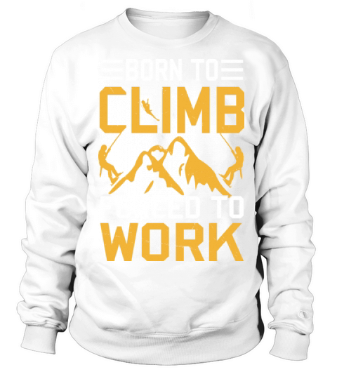 Born To Climb Forced To Work Mountain Climber Sweatshirt Unisex