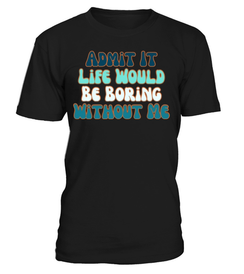 Admit It Life Would Be Boring Without Me T-Shirt Unisex