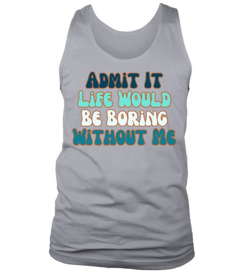 Admit It Life Would Be Boring Without Me Tank Top Unisex