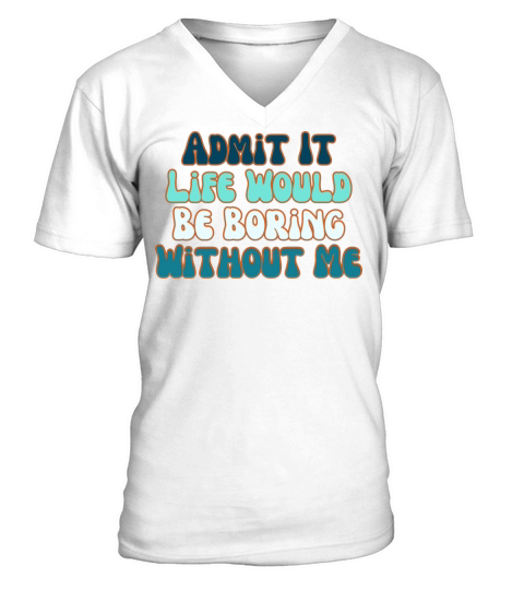 Admit It Life Would Be Boring Without Me V-Neck T-shirt
