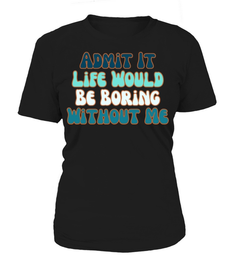 Admit It Life Would Be Boring Without Me Women's T-Shirt