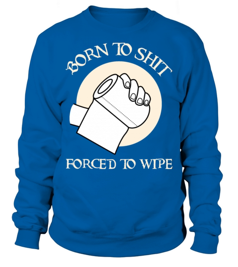 Born To Shit Forced To Wipe - Born 2 Shit Forced 2 Sweatshirt Unisex