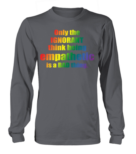 Only The IGNORANT Think Being Empathetic Is A Bad Long sleeved Unisex