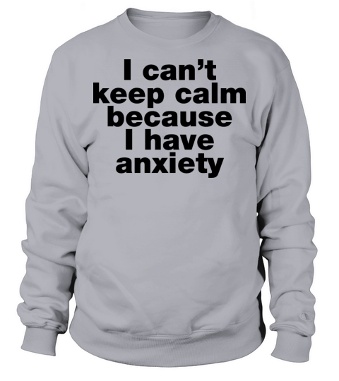 I cant keep calm because I have anxiety Sweatshirt Unisex