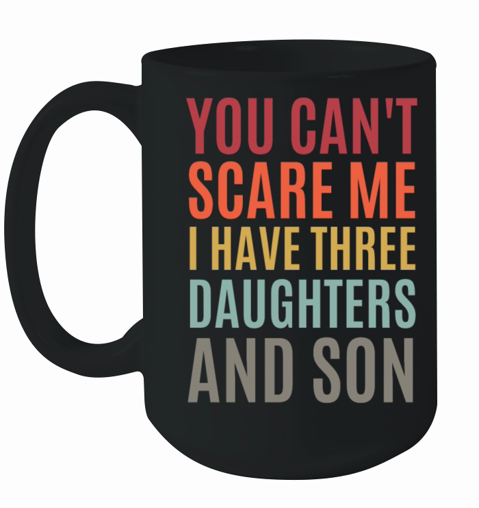 You Can t Scare Me I Have Three Daughters And A So Ceramic Mug