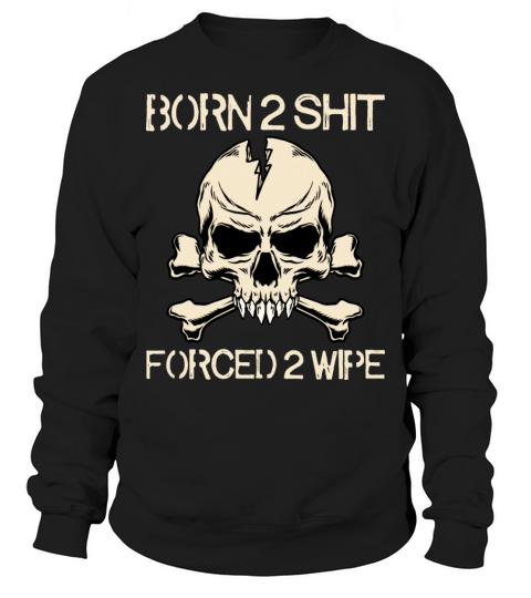 Born 2 Shit Forced 2 Wipe - Born To Shit Forced To Sweatshirt Unisex