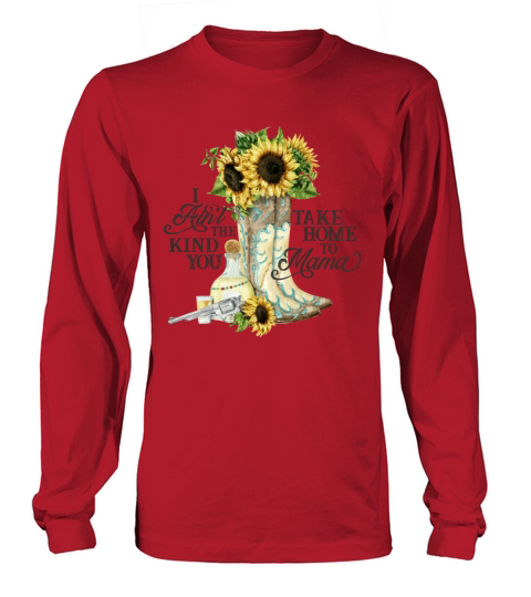 I Aint the Kind You Take Home to Mama Long sleeved Unisex