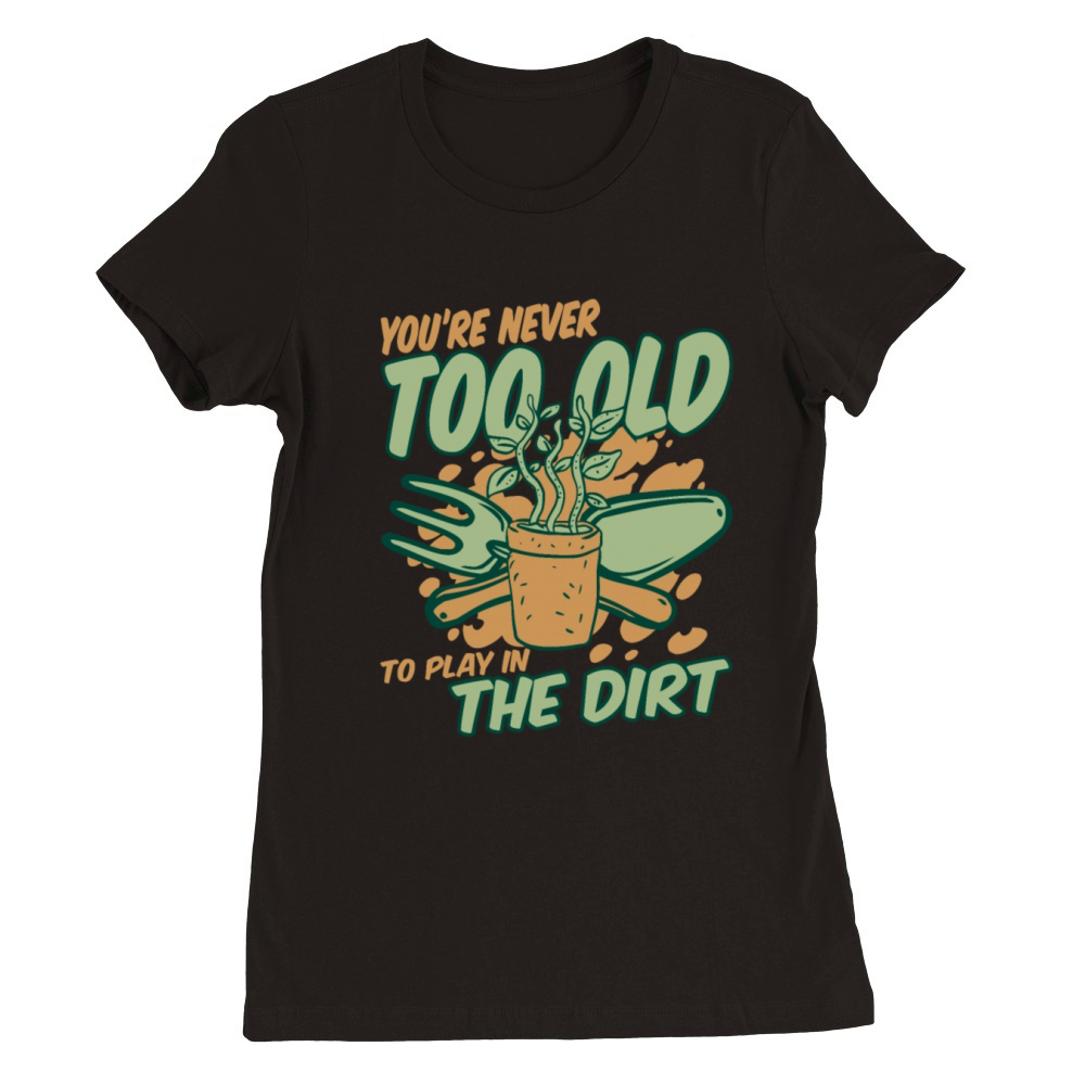 Youre Never Too Old To Play In The Dirt Gardener Premium Womens Crewneck T-shirt