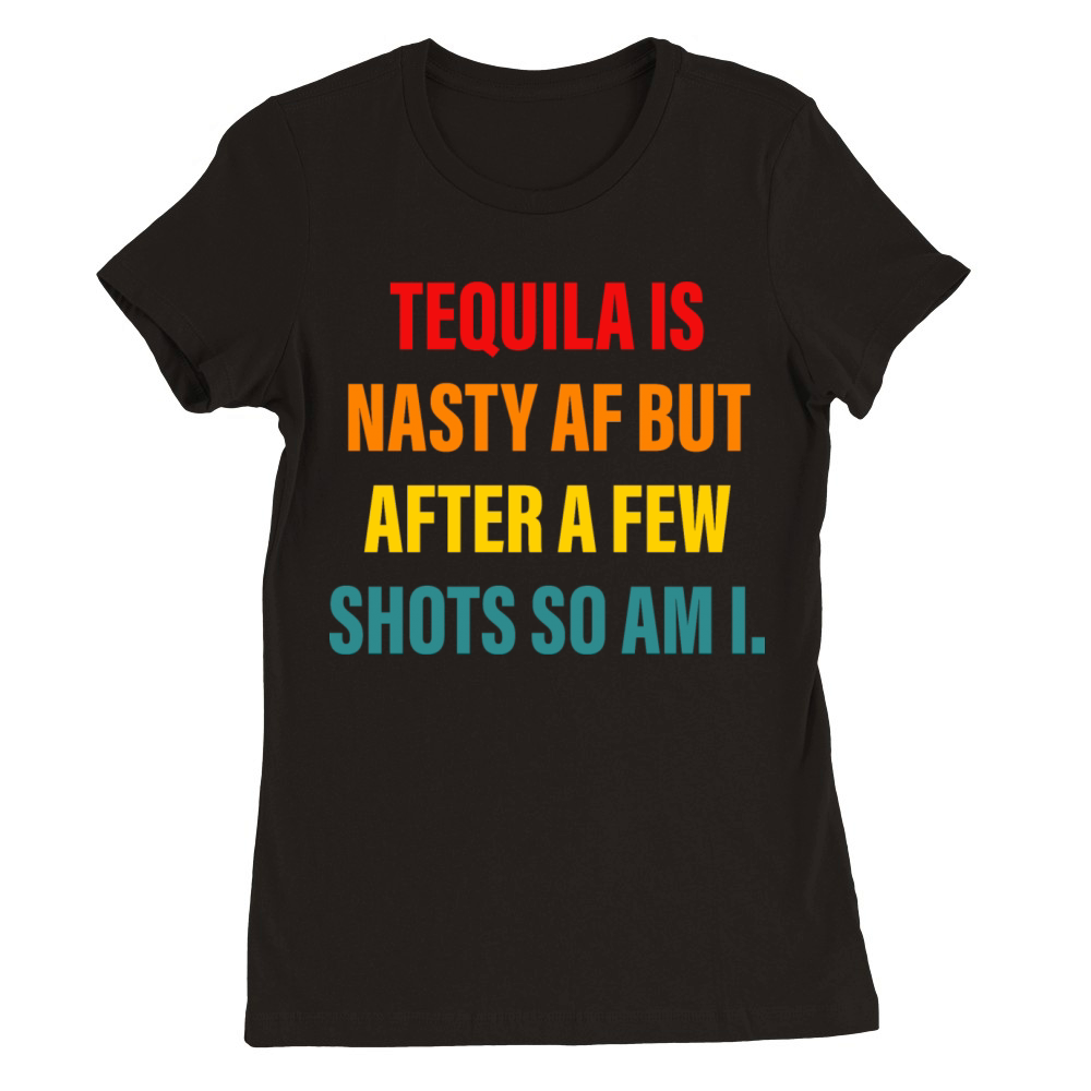 Tequila Is Nasty Af But After A Few Shots So Am I Premium Womens Crewneck T-shirt