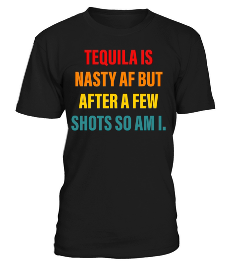 Tequila Is Nasty Af But After A Few Shots So Am I T-Shirt Unisex