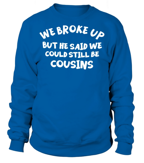We Broke Up But He Said We Could Still Be Cousins Sweatshirt Unisex