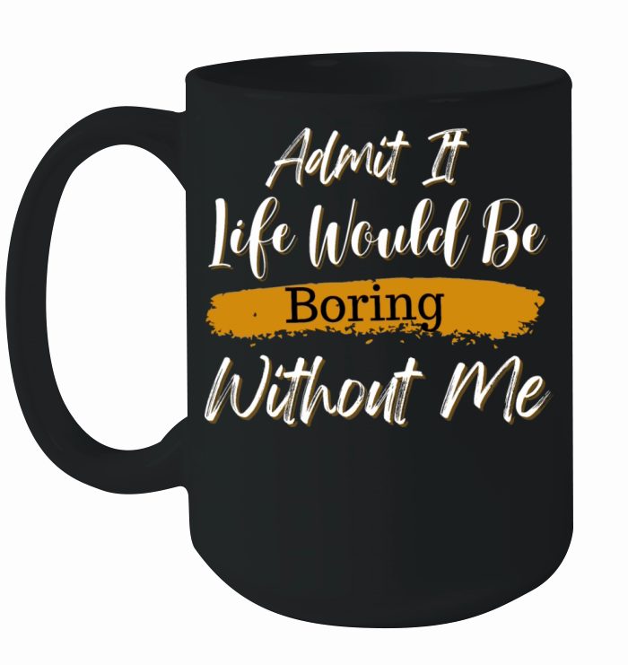 Admit It Life Would Be Boring Without Me Ceramic Mug