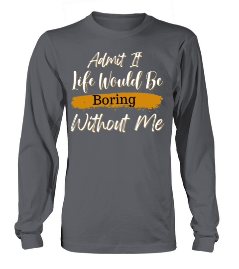 Admit It Life Would Be Boring Without Me Long sleeved Unisex