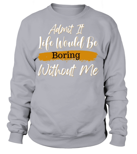 Admit It Life Would Be Boring Without Me Sweatshirt Unisex
