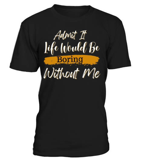 Admit It Life Would Be Boring Without Me T-Shirt Unisex