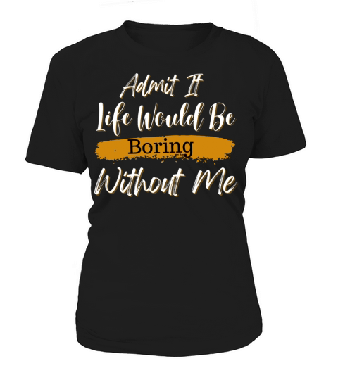 Admit It Life Would Be Boring Without Me Women's T-Shirt