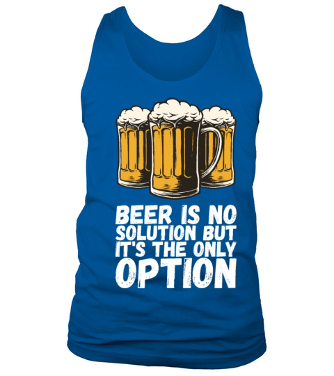 Beer Is No Solution But Its The Only Option Tank Top Unisex