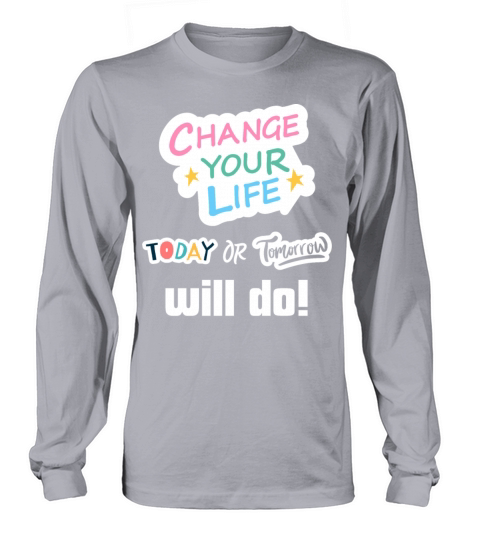 Change Your Life Today or Tomorrow Will Do Long sleeved Unisex