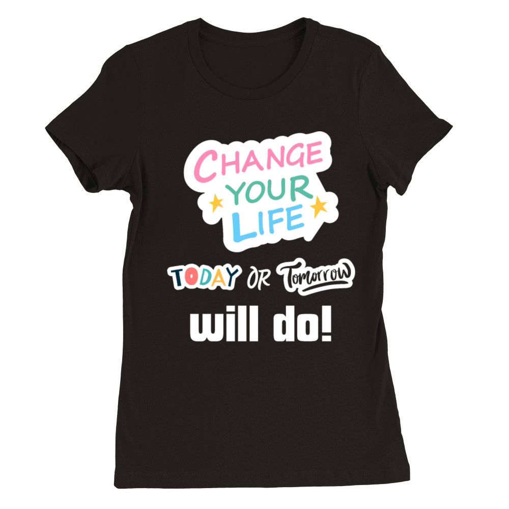 Change Your Life Today or Tomorrow Will Do Premium Womens Crewneck T-shirt