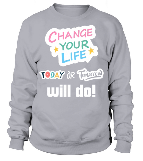 Change Your Life Today or Tomorrow Will Do Sweatshirt Unisex