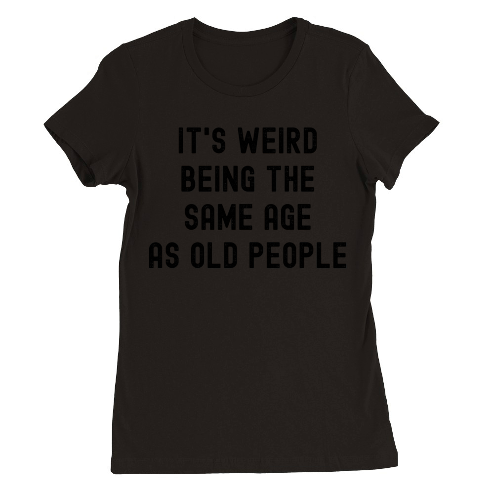It's weird being the same age as old people Premium Womens Crewneck T-shirt