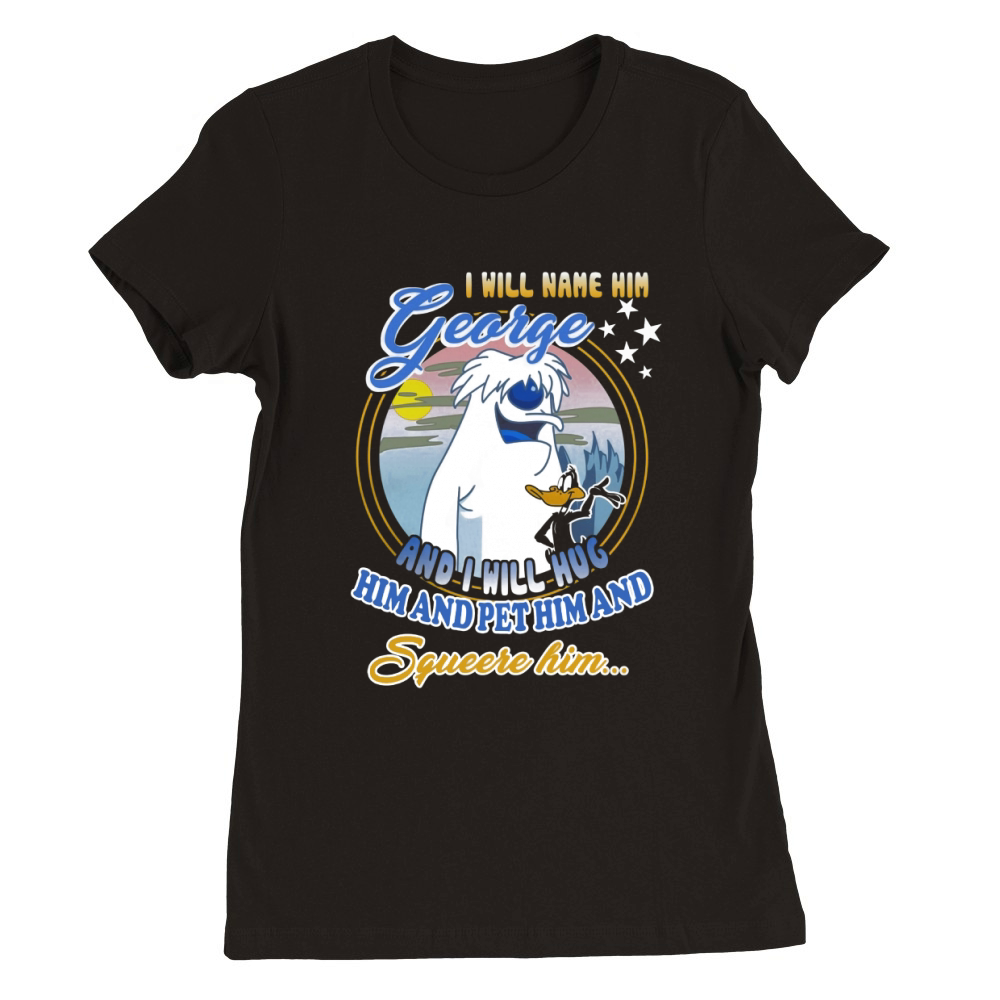 I will name him George and i will hug him pet him squeeze him shirt Premium Womens Crewneck T-shirt