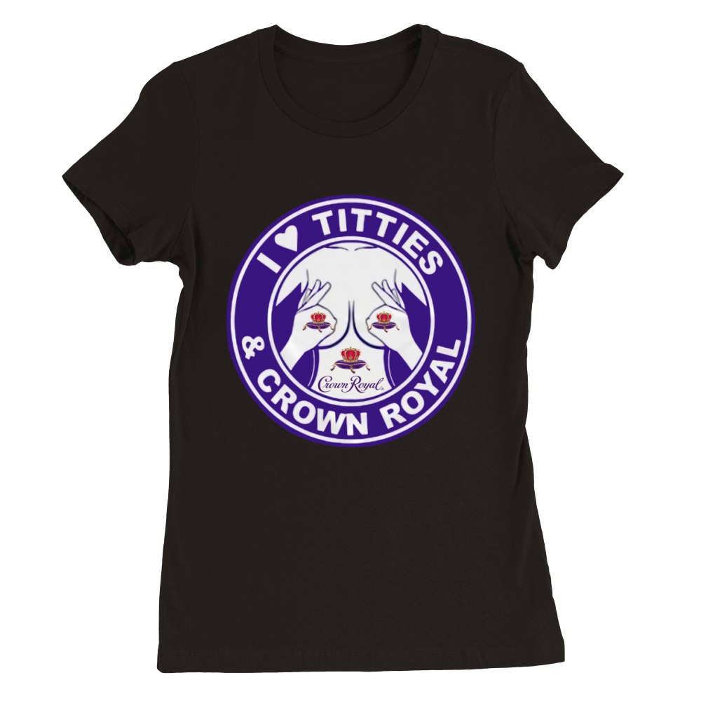 I Love Titties And Crown Royal shirt Premium Womens Crewneck T-shirt